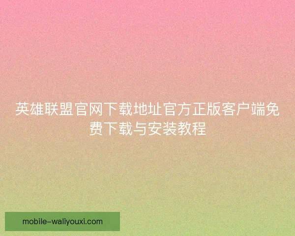 英雄联盟官网下载地址官方正版客户端免费下载与安装教程