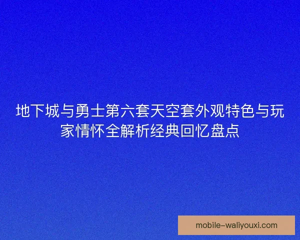地下城与勇士第六套天空套外观特色与玩家情怀全解析经典回忆盘点