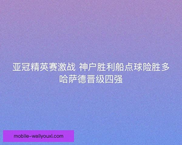 亚冠精英赛激战 神户胜利船点球险胜多哈萨德晋级四强