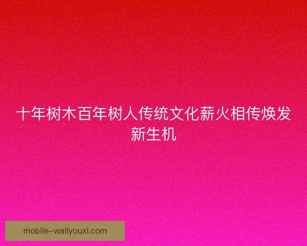 十年树木百年树人传统文化薪火相传焕发新生机